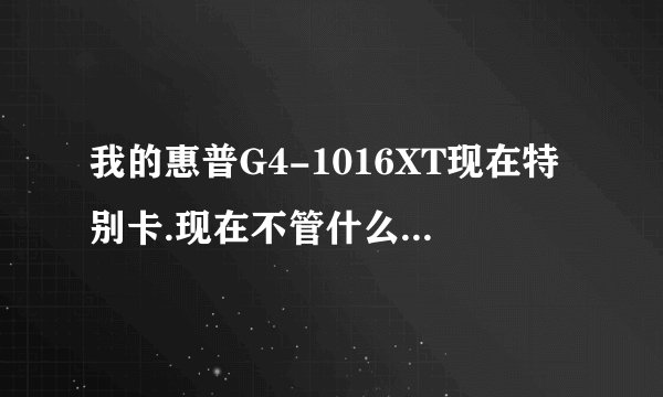 我的惠普G4-1016XT现在特别卡.现在不管什么游戏都不能玩了