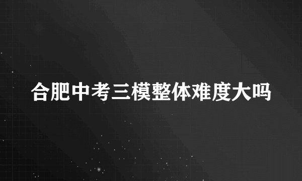 合肥中考三模整体难度大吗