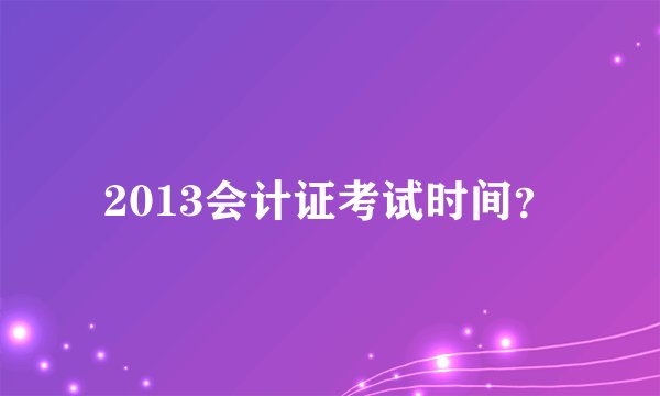 2013会计证考试时间？
