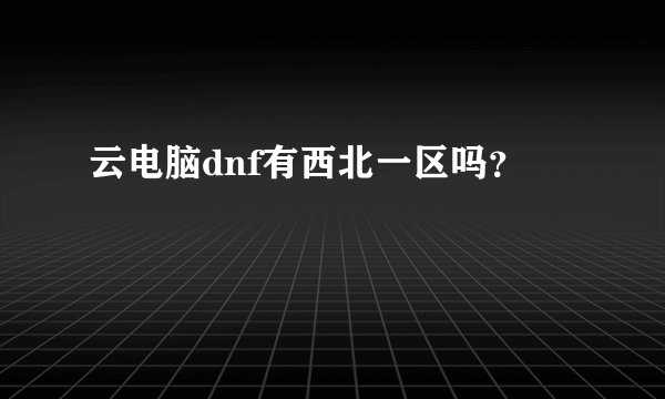 云电脑dnf有西北一区吗？