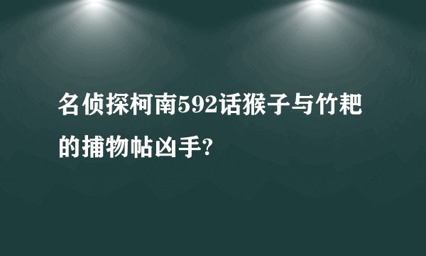 名侦探柯南592话猴子与竹耙的捕物帖凶手?