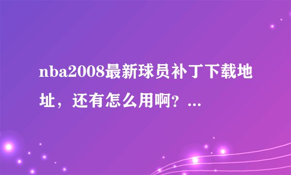 nba2008最新球员补丁下载地址，还有怎么用啊？听说还有什么增强画质的。