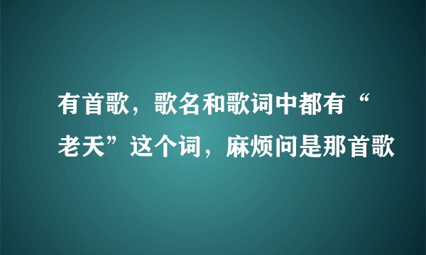 有首歌，歌名和歌词中都有“老天”这个词，麻烦问是那首歌