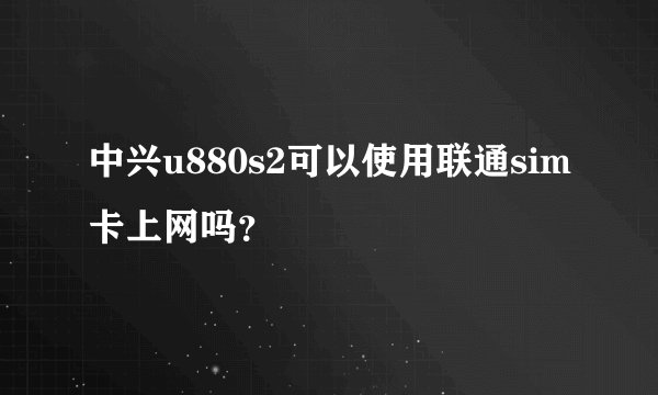 中兴u880s2可以使用联通sim卡上网吗？