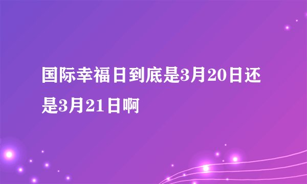 国际幸福日到底是3月20日还是3月21日啊