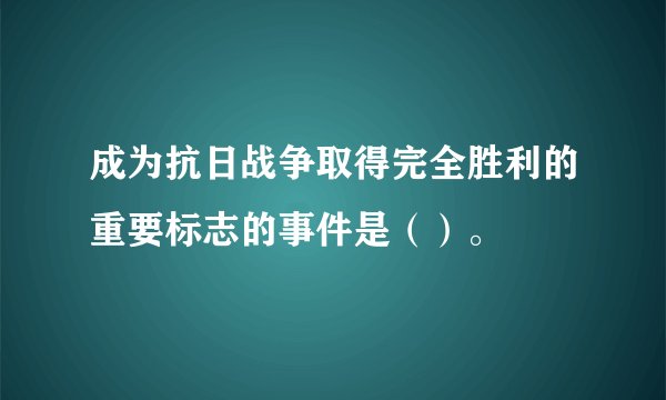 成为抗日战争取得完全胜利的重要标志的事件是（）。