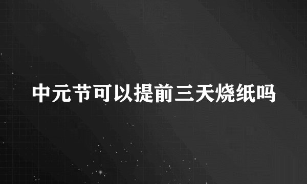 中元节可以提前三天烧纸吗