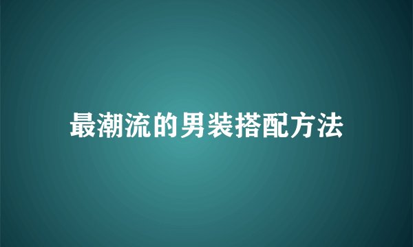 最潮流的男装搭配方法