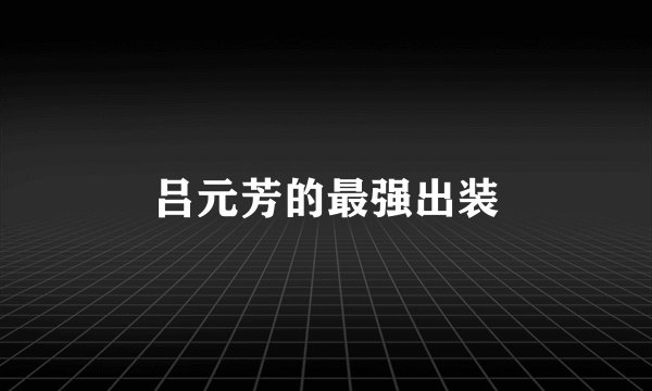 吕元芳的最强出装