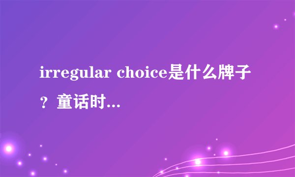 irregular choice是什么牌子？童话时尚鞋履来袭