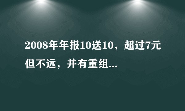 2008年年报10送10，超过7元但不远，并有重组题材的股票