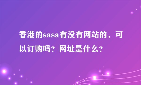 香港的sasa有没有网站的，可以订购吗？网址是什么？
