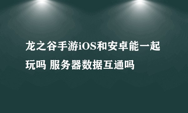 龙之谷手游iOS和安卓能一起玩吗 服务器数据互通吗