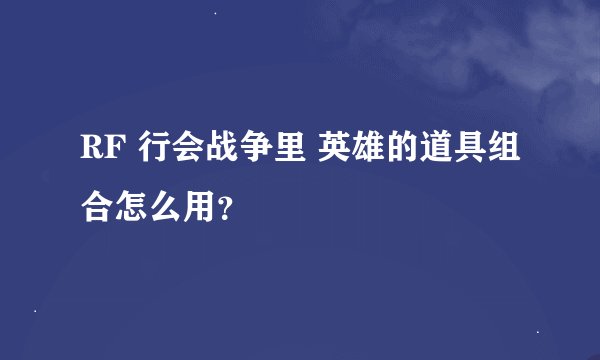 RF 行会战争里 英雄的道具组合怎么用？