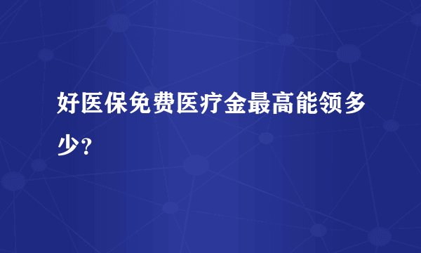 好医保免费医疗金最高能领多少？