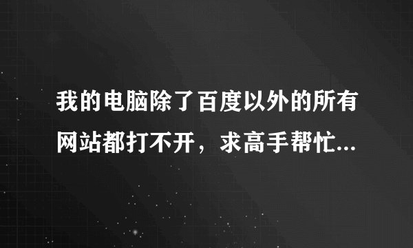 我的电脑除了百度以外的所有网站都打不开，求高手帮忙！在线等！悬赏！