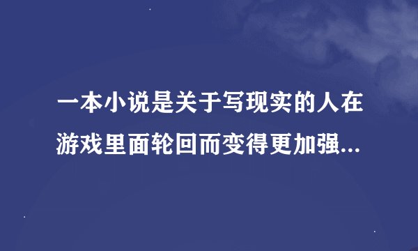 一本小说是关于写现实的人在游戏里面轮回而变得更加强大经历的游戏有恐龙快打拳皇西游记，鱼无限恐怖相似