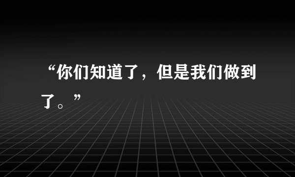 “你们知道了,但是我们做到了。”