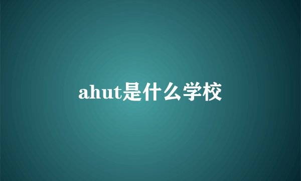 ahut是什么学校