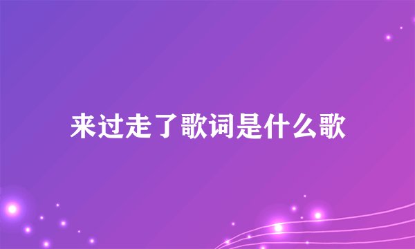 来过走了歌词是什么歌