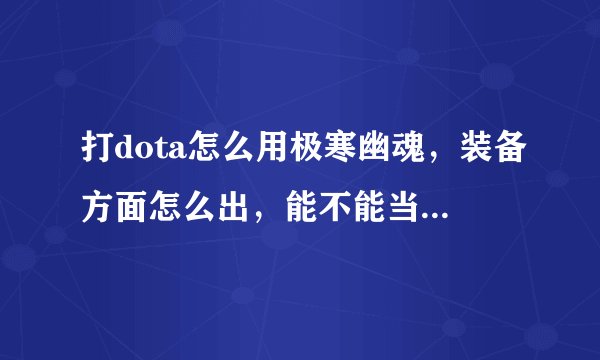 打dota怎么用极寒幽魂，装备方面怎么出，能不能当后期啊？