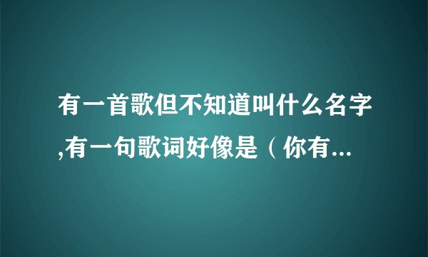 有一首歌但不知道叫什么名字,有一句歌词好像是（你有爱就走吧，是时候放手了)