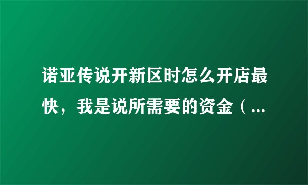 诺亚传说开新区时怎么开店最快，我是说所需要的资金（银币）怎么去弄，我想把商会挤到第一页