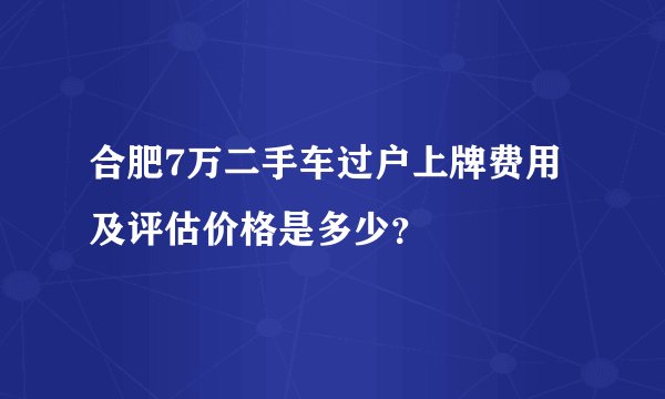 合肥7万二手车过户上牌费用及评估价格是多少？
