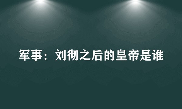 军事：刘彻之后的皇帝是谁