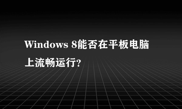 Windows 8能否在平板电脑上流畅运行？