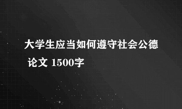 大学生应当如何遵守社会公德 论文 1500字