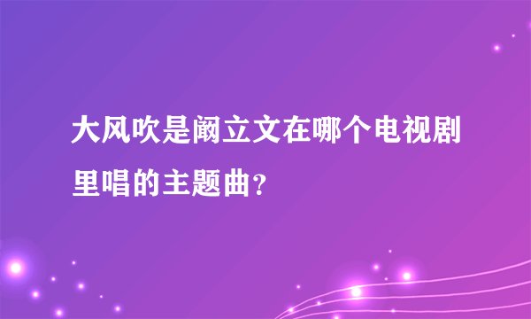 大风吹是阚立文在哪个电视剧里唱的主题曲？