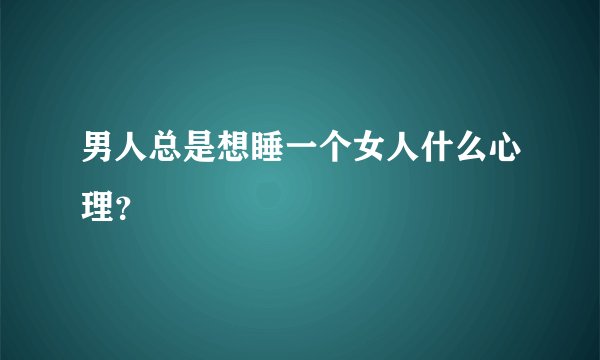 男人总是想睡一个女人什么心理？