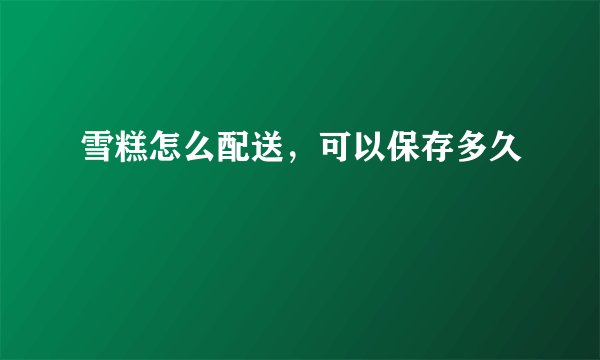 雪糕怎么配送，可以保存多久