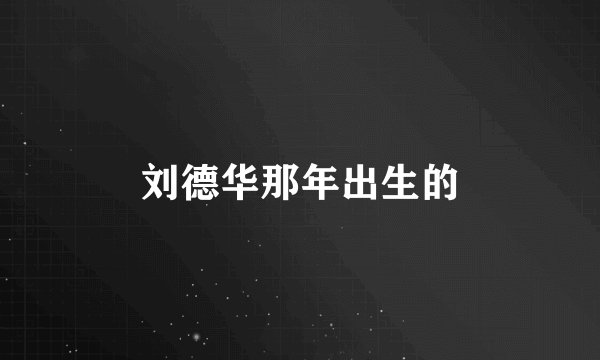 刘德华那年出生的