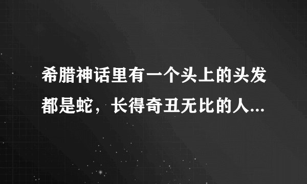 希腊神话里有一个头上的头发都是蛇，长得奇丑无比的人物，是女的，它是谁啊？是怎么变成那样的？