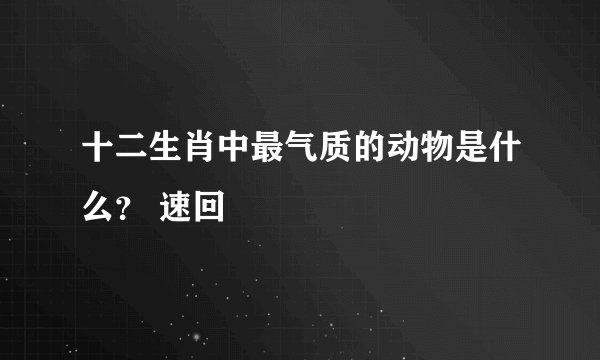 十二生肖中最气质的动物是什么？ 速回