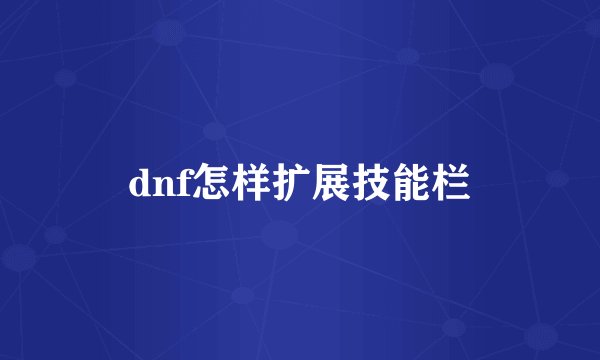 dnf怎样扩展技能栏