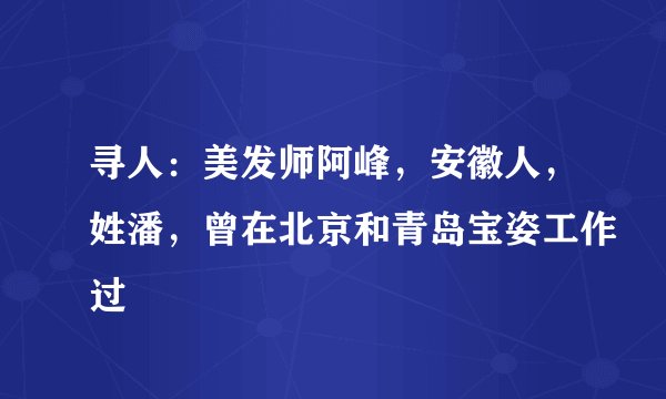 寻人：美发师阿峰，安徽人，姓潘，曾在北京和青岛宝姿工作过