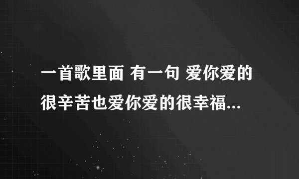 一首歌里面 有一句 爱你爱的很辛苦也爱你爱的很幸福 歌名叫啥