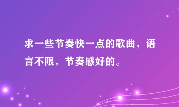 求一些节奏快一点的歌曲，语言不限，节奏感好的。