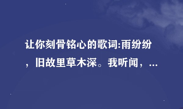 让你刻骨铭心的歌词:雨纷纷，旧故里草木深。我听闻，你始终一个人