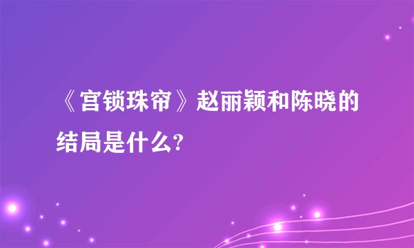 《宫锁珠帘》赵丽颖和陈晓的结局是什么?