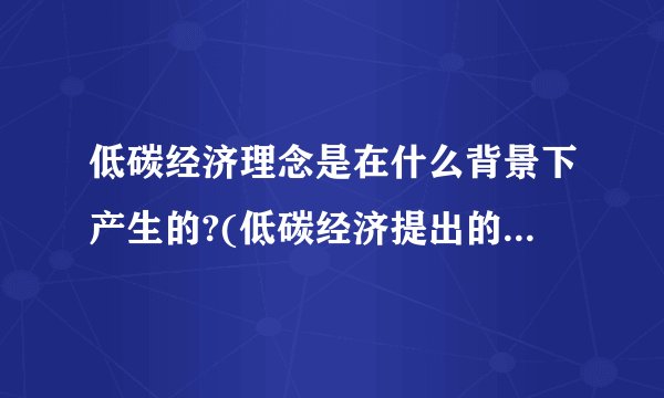 低碳经济理念是在什么背景下产生的?(低碳经济提出的大背景是)