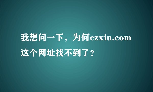 我想问一下，为何czxiu.com这个网址找不到了？