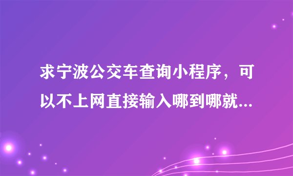 求宁波公交车查询小程序，可以不上网直接输入哪到哪就能查询怎么转车做什么车？
