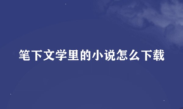 笔下文学里的小说怎么下载