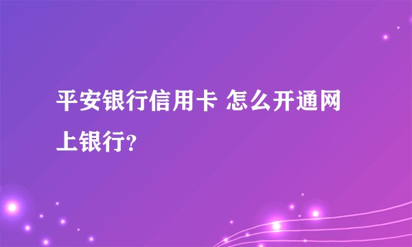 平安银行信用卡 怎么开通网上银行？
