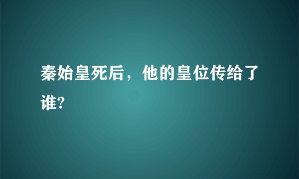 秦始皇死后，他的皇位传给了谁?