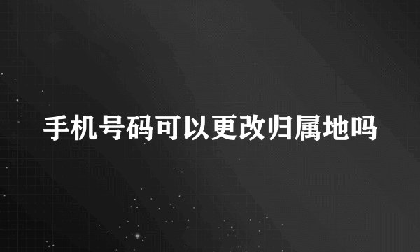 手机号码可以更改归属地吗